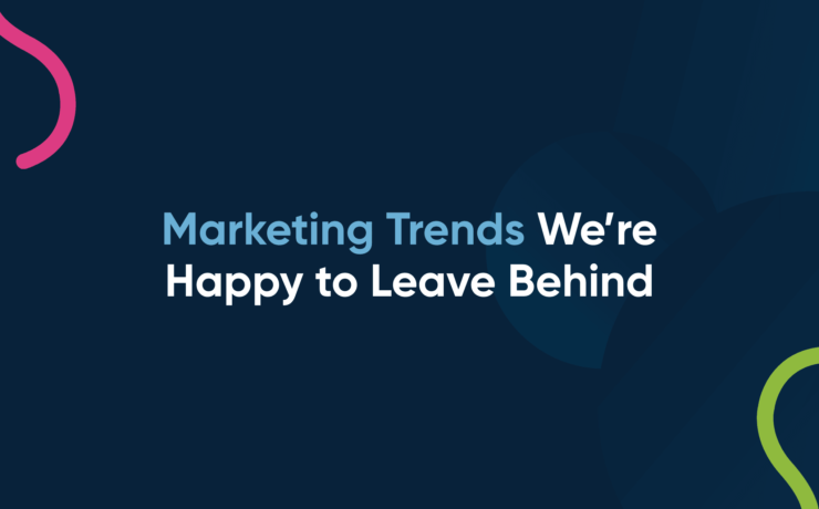 Marketing Trends We’re Happy to Leave Behind